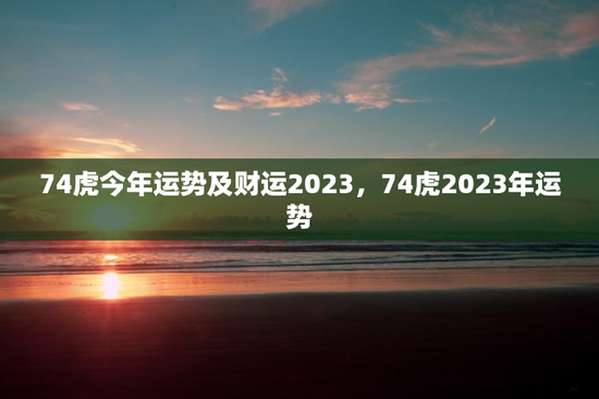 74虎今年运势及财运2023，74虎2023年运势