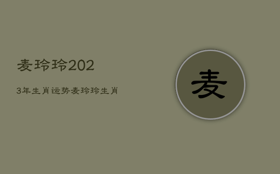 麦玲玲2023年生肖运势，麦玲玲生肖运势2023年运程