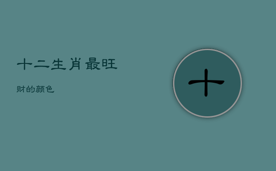 十二生肖最旺财的颜色 十二生肖最旺财的颜色