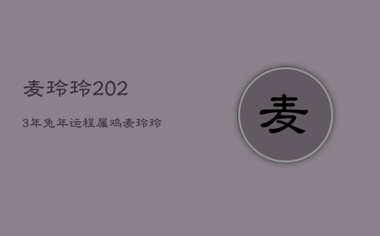麦玲玲2023年兔年运程属鸡，麦玲玲2023年下半年运势鸡