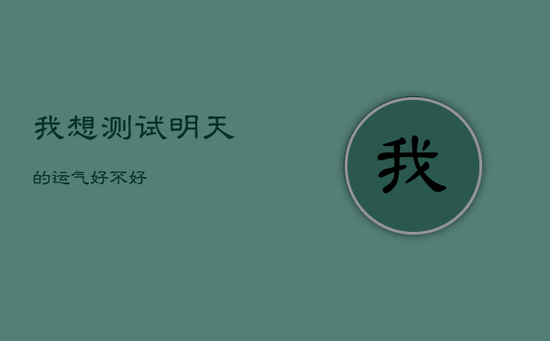 我想测试明天的运气好不好 我想测试明天的运气好不好