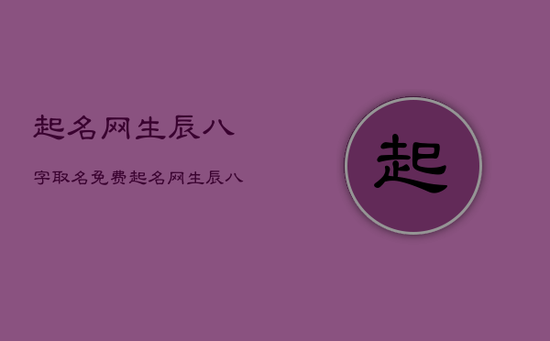 起名网生辰八字取名免费，起名网生辰八字测名字