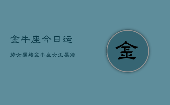 金牛座今日运势女属猪,金牛座女生属猪今日运势 金牛座今日运势女属猪,金牛座女生属猪今日运势