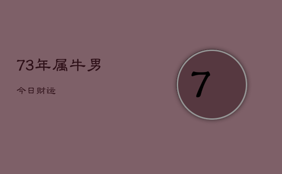 73年属牛男今日财运 73年属牛男今日财运