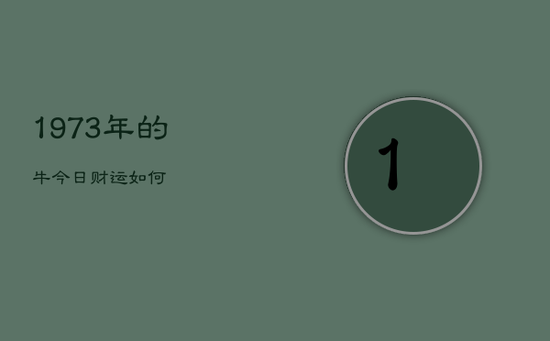 1973年的牛今日财运如何 1973年的牛今日财运如何