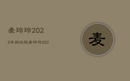 麦玲玲2023年狗运程，麦玲玲2023年运势属狗