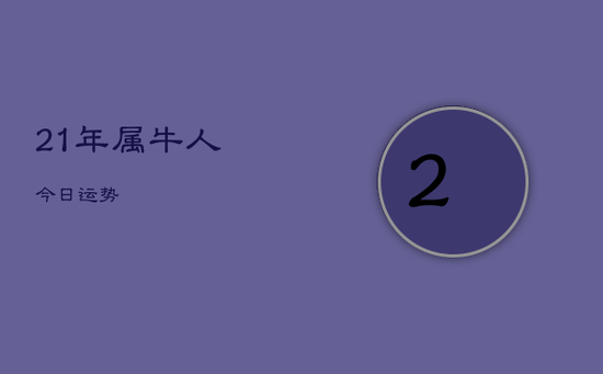 21年属牛人今日运势 21年属牛人今日运势