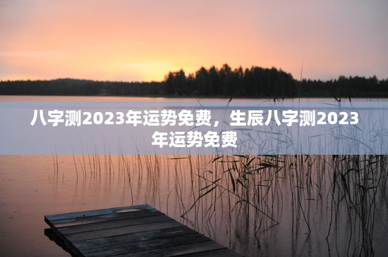 八字测2023年运势免费，生辰八字测2023年运势免费