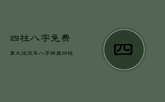 四柱八字免费算大运流年，八字排盘四柱八字免费排盘大运小运流年