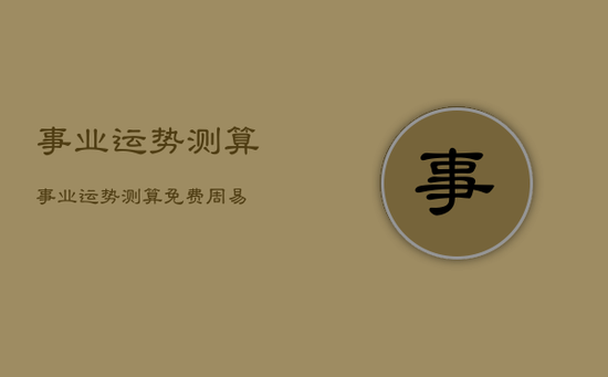 事业运势测算，事业运势测算免费 周易