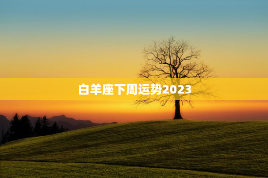 白羊座下周运势2023