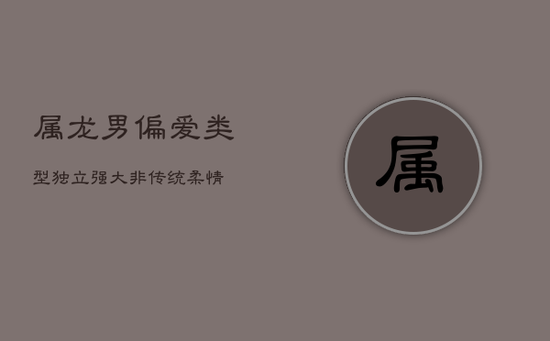 属龙男偏爱类型：独立强大，非传统柔情