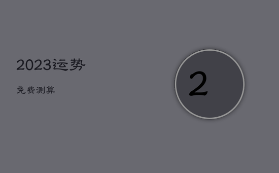 2023运势免费测算 2023运势免费测算