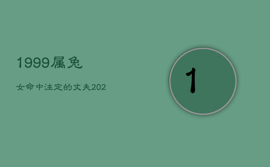 1999属兔女命中注定的丈夫，2023年属兔下半年要出大事