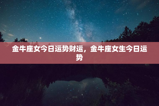金牛座女今日运势财运,金牛座女生今日运势 金牛座女今日运势财运,金牛座女生今日运势