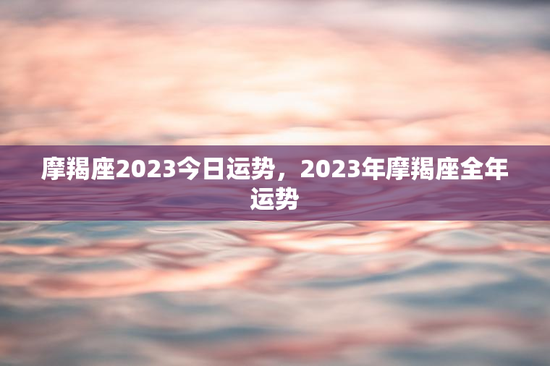 摩羯座2023今日运势,2023年摩羯座全年运势 摩羯座2023今日运势,2023年摩羯座全年运势