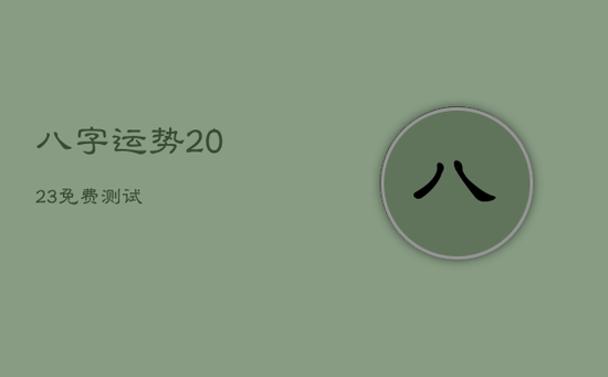 八字运势2023免费测试 八字运势2023免费测试