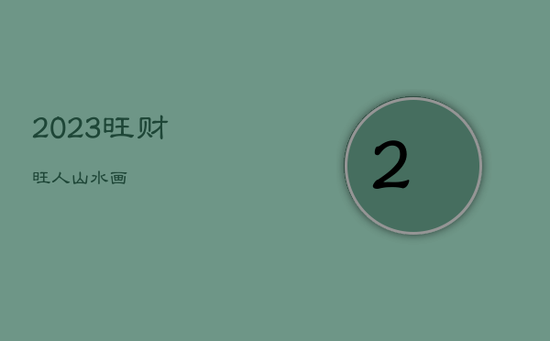 2023旺财旺人山水画 2023旺财旺人山水画