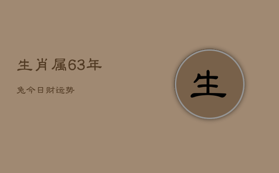 生肖属63年兔今日财运势 生肖属63年兔今日财运势