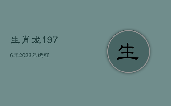 生肖龙1976年2023年运程 生肖龙1976年2023年运程