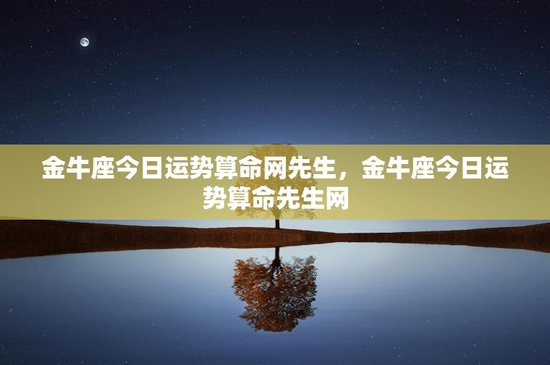 金牛座今日运势算命网先生,金牛座今日运势算命先生网 金牛座今日运势算命网先生,金牛座今日运势算命先生网