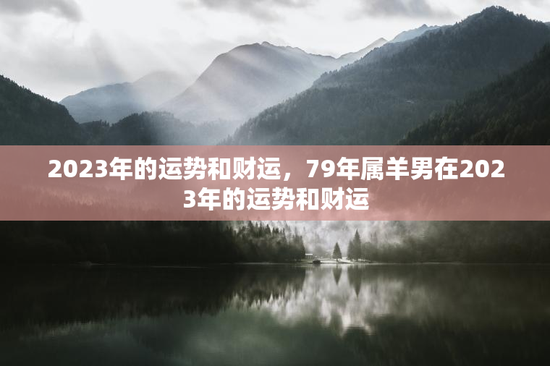 2023年的运势和财运，79年属羊男在2023年的运势和财运