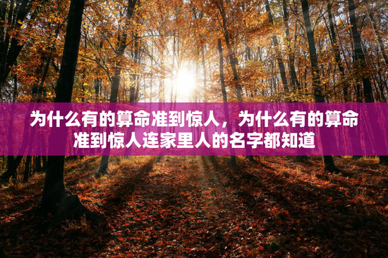 为什么有的算命准到惊人,为什么有的算命准到惊人连家里人的名字都知道 为什么有的算命准到惊人,为什么有的算命准到惊人连家里人的名字都知道