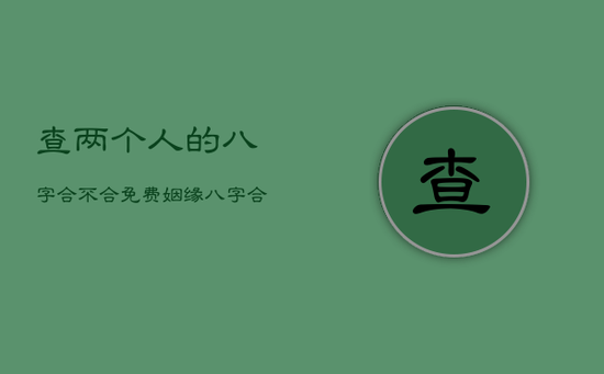 查两个人的八字合不合免费，姻缘八字合婚免费测试