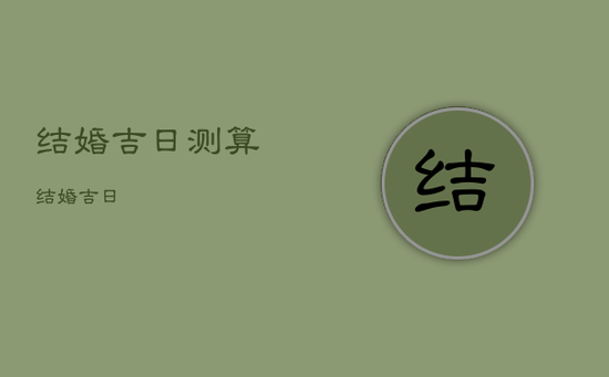 结婚吉日测算,结婚吉日 结婚吉日测算,结婚吉日