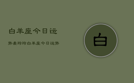 白羊座今日运势麦玲玲,白羊座今日运势麦玲玲详解 白羊座今日运势麦玲玲,白羊座今日运势麦玲玲详解