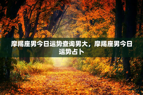摩羯座男今日运势查询男大，摩羯座男今日运势占卜