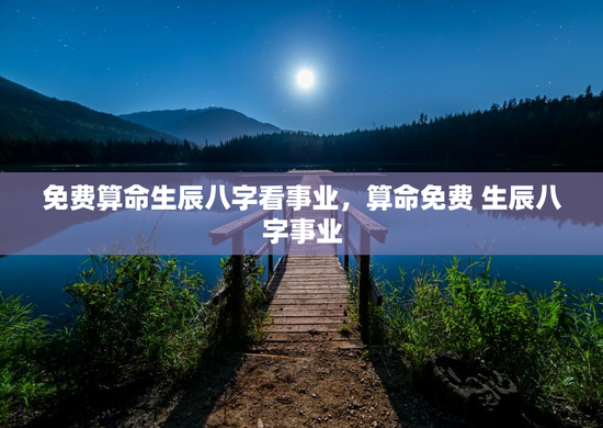 免费算命生辰八字看事业，算命免费 生辰八字事业