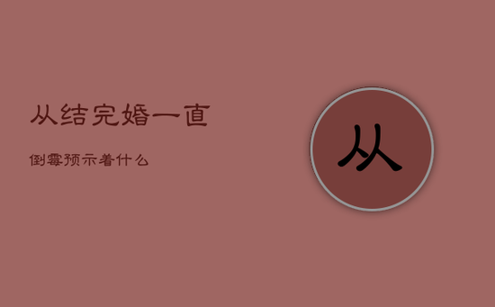 从结完婚一直倒霉预示着什么 从结完婚一直倒霉预示着什么