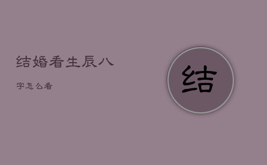 结婚看生辰八字怎么看 结婚看生辰八字怎么看