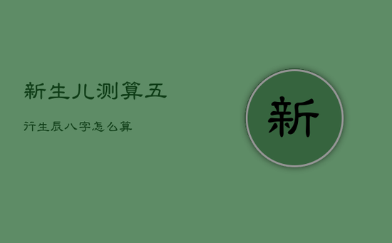 新生儿测算五行生辰八字怎么算
