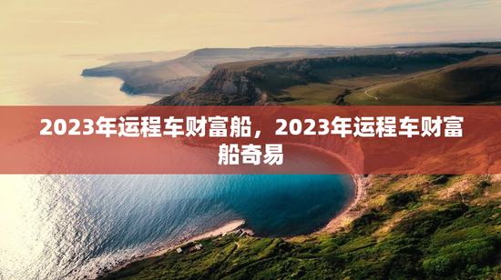 2023年运程车财富船，2023年运程车财富船奇易