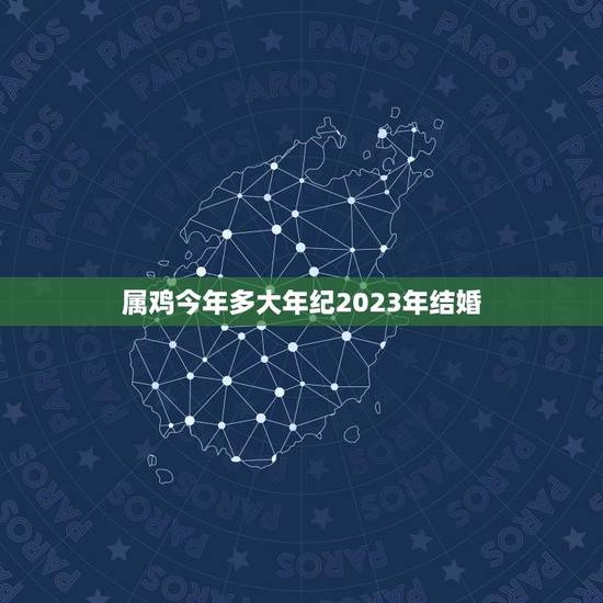 属鸡今年多大年纪2023年结婚(如何选择婚期)