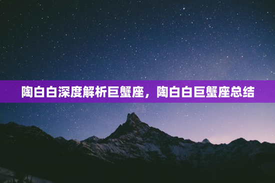 陶白白深度解析巨蟹座，陶白白巨蟹座总结
