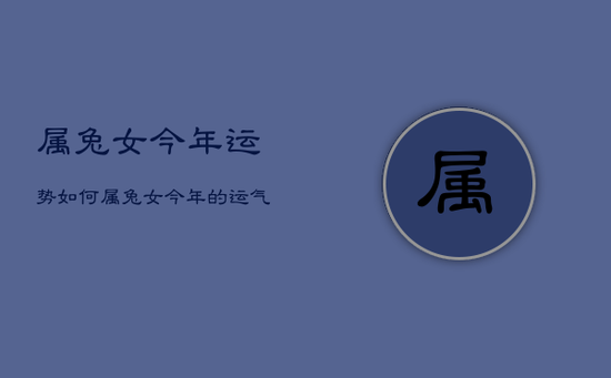 属兔女今年运势如何，属兔女今年的运气
