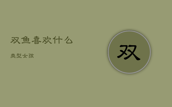 双鱼喜欢什么类型女孩