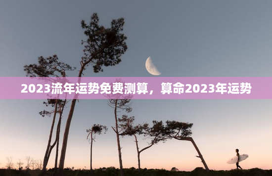 2023流年运势免费测算,算命2023年运势 2023流年运势免费测算,算命2023年运势