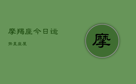 摩羯座今日运势星座屋 摩羯座今日运势星座屋