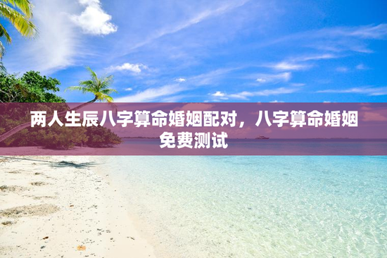 两人生辰八字算命婚姻配对，八字算命婚姻免费测试