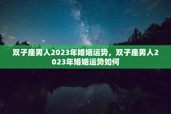双子座男人2023年婚姻运势,双子座男人2023年婚姻运势如何 双子座男人2023年婚姻运势,双子座男人2023年婚姻运势如何