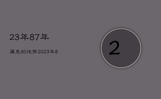 23年87年属兔的运势,2023年87年属兔运势 23年87年属兔的运势,2023年87年属兔运势