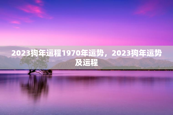 2023狗年运程1970年运势，2023狗年运势及运程
