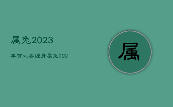 属兔2023年有大喜缠身，属兔2023年有大喜缠身的命运吗