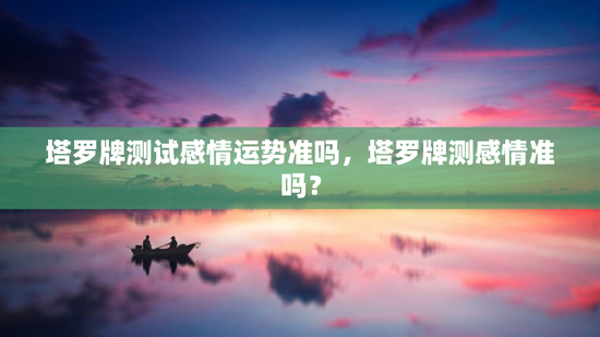 塔罗牌测试感情运势准吗,塔罗牌测感情准吗? 塔罗牌测试感情运势准吗,塔罗牌测感情准吗?