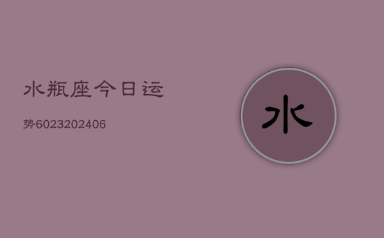 水瓶座今日运势6023(20240605)