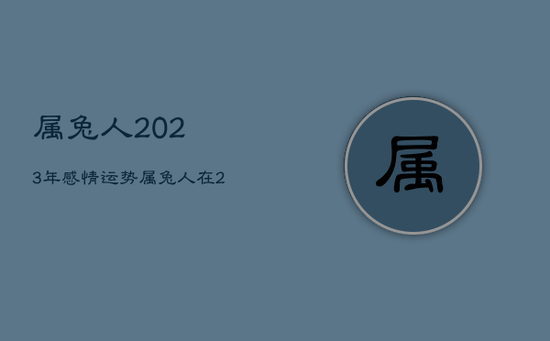 属兔人2023年感情运势，属兔人在2023年的整体运势如何